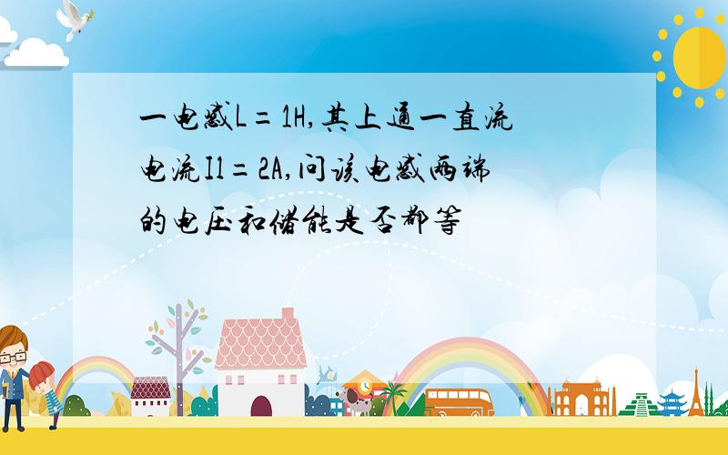 一电感L=1H,其上通一直流电流Il=2A,问该电感两端的电压和储能是否都等