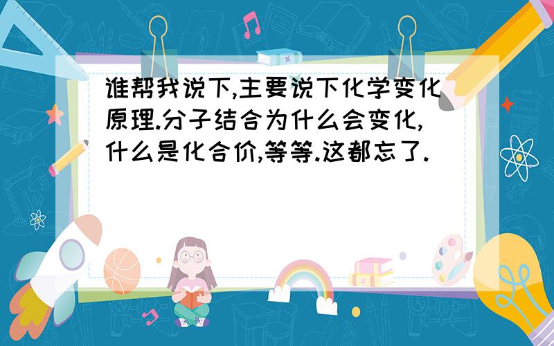 谁帮我说下,主要说下化学变化原理.分子结合为什么会变化,什么是化合价,等等.这都忘了.