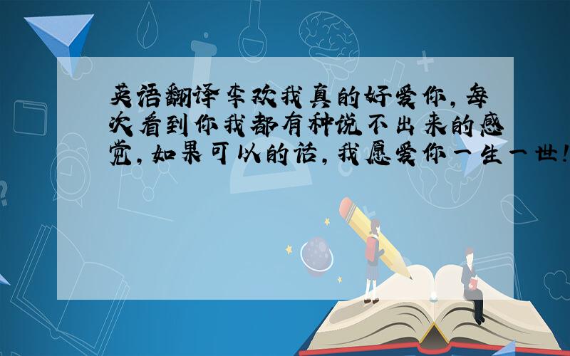 英语翻译李欢我真的好爱你,每次看到你我都有种说不出来的感觉,如果可以的话,我愿爱你一生一世!