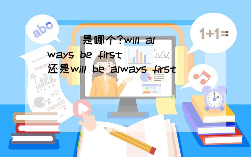 \\\是哪个?will always be first 还是will be always first