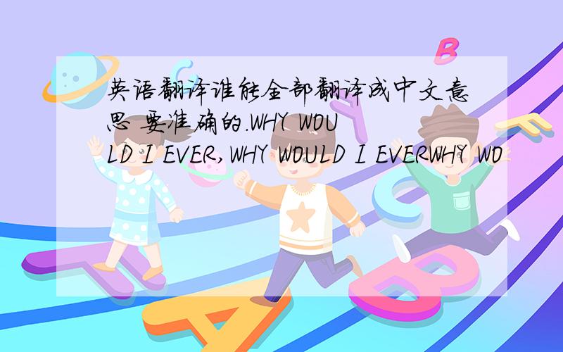 英语翻译谁能全部翻译成中文意思 要准确的.WHY WOULD I EVER,WHY WOULD I EVERWHY WO