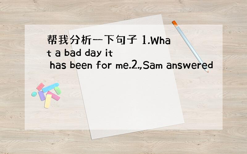 帮我分析一下句子 1.What a bad day it has been for me.2.,Sam answered