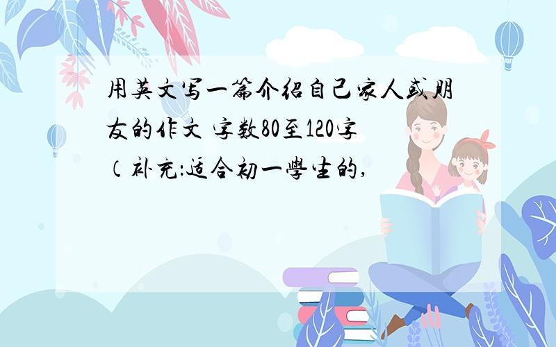 用英文写一篇介绍自己家人或朋友的作文 字数80至120字（补充：适合初一学生的,