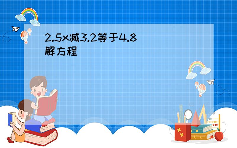 2.5x减3.2等于4.8(解方程)