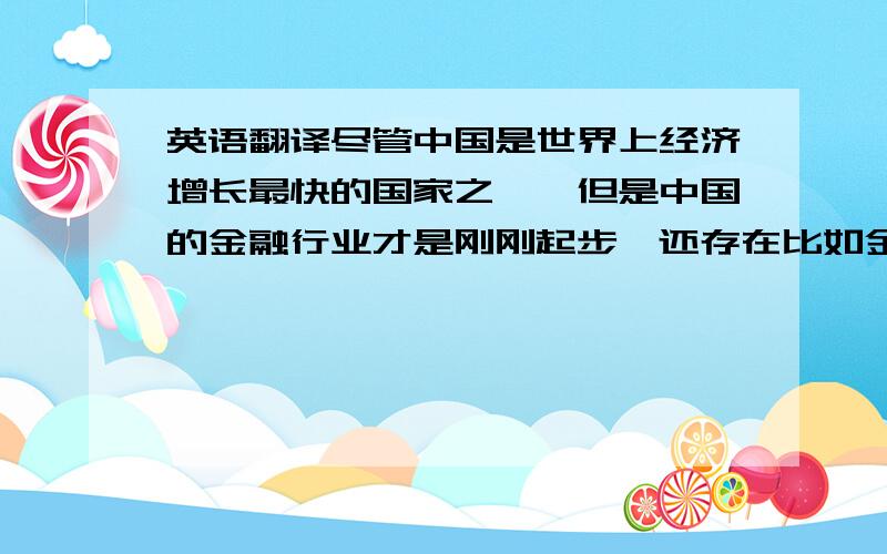 英语翻译尽管中国是世界上经济增长最快的国家之一,但是中国的金融行业才是刚刚起步,还存在比如金融监管系统不完善,宏观调控失