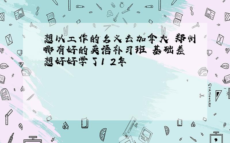 想以工作的名义去加拿大 郑州哪有好的英语补习班 基础差 想好好学了1 2年