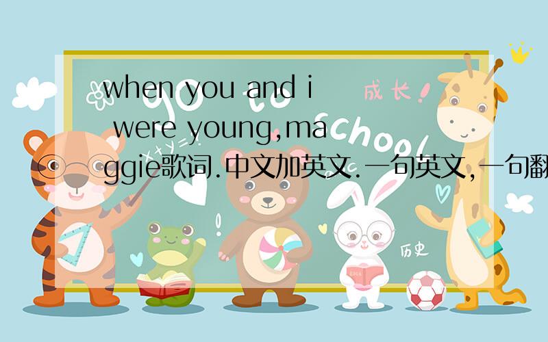 when you and i were young,maggie歌词.中文加英文.一句英文,一句翻译那种