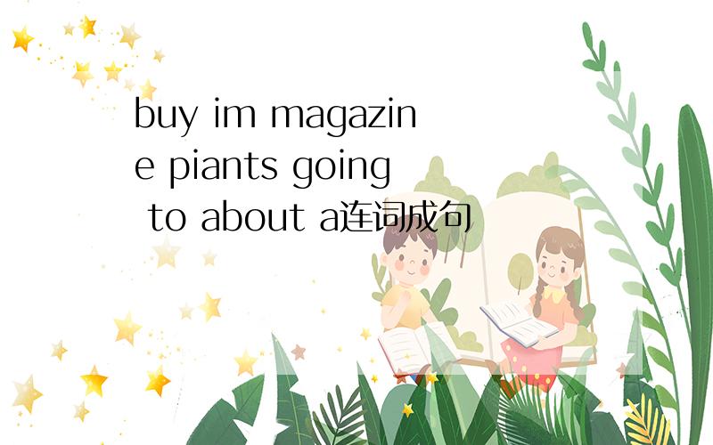 buy im magazine piants going to about a连词成句