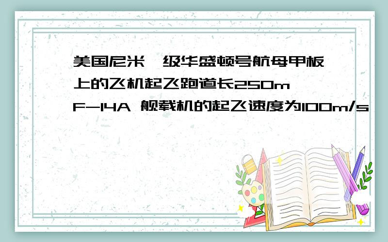 美国尼米兹级华盛顿号航母甲板上的飞机起飞跑道长250m,F-14A 舰载机的起飞速度为100m/s,则F-14A战机在该