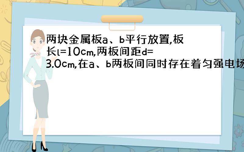 两块金属板a、b平行放置,板长l=10cm,两板间距d=3.0cm,在a、b两板间同时存在着匀强电场和与电场正交的匀强磁