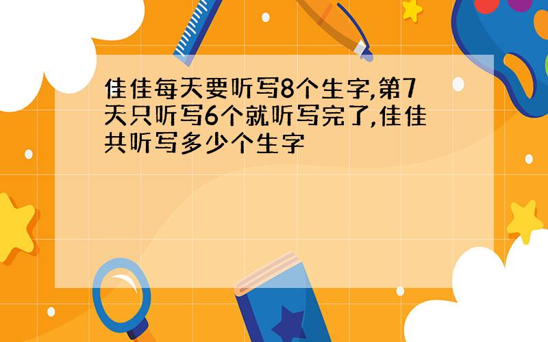 佳佳每天要听写8个生字,第7天只听写6个就听写完了,佳佳共听写多少个生字