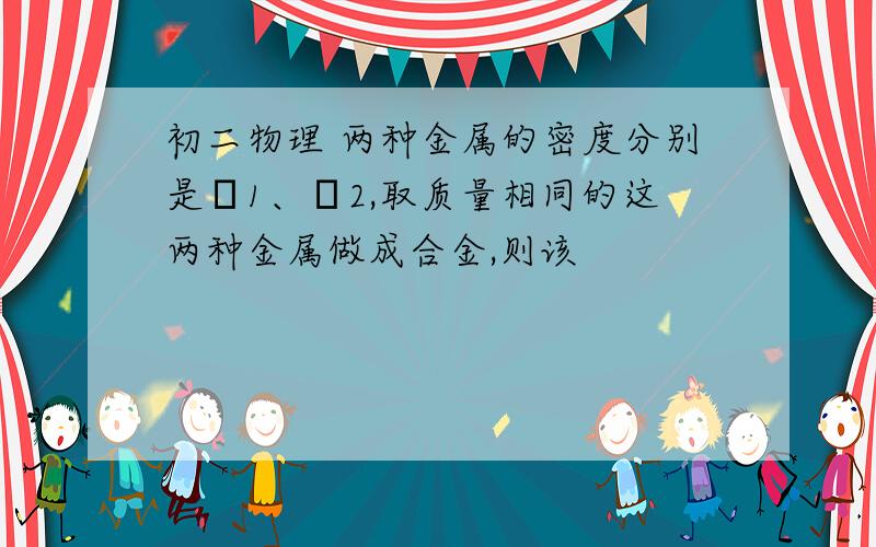 初二物理 两种金属的密度分别是ρ1、ρ2,取质量相同的这两种金属做成合金,则该