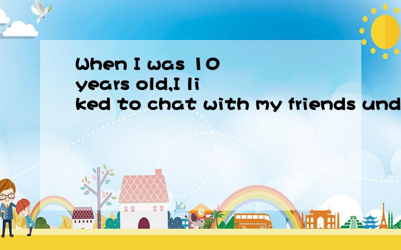 When I was 10 years old,I liked to chat with my friends unde