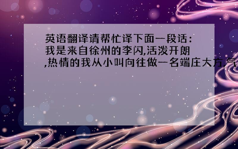 英语翻译请帮忙译下面一段话：我是来自徐州的李闪,活泼开朗,热情的我从小叫向往做一名端庄大方,气质高雅的空姐,梦想在蓝天白