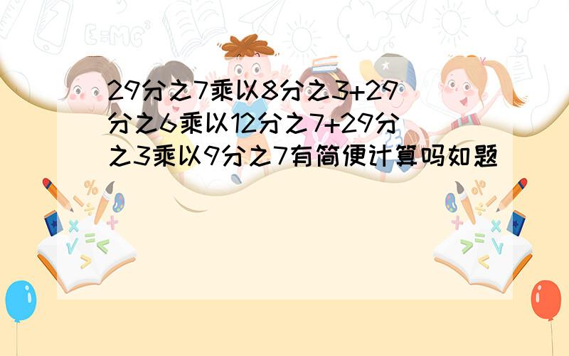 29分之7乘以8分之3+29分之6乘以12分之7+29分之3乘以9分之7有简便计算吗如题