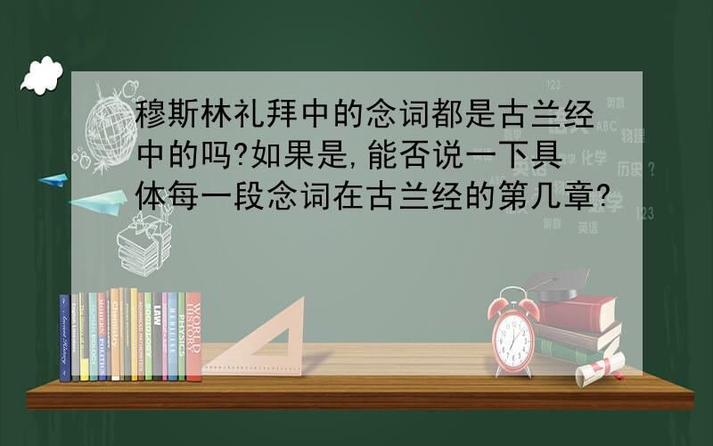 穆斯林礼拜中的念词都是古兰经中的吗?如果是,能否说一下具体每一段念词在古兰经的第几章?