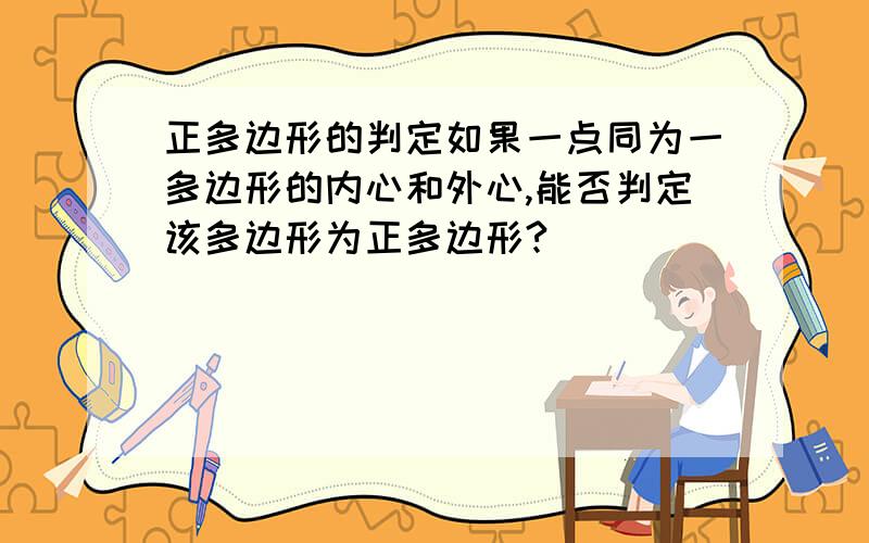 正多边形的判定如果一点同为一多边形的内心和外心,能否判定该多边形为正多边形?