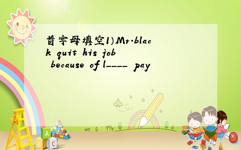 首字母填空1）Mr.black quit his job because of l____ pay