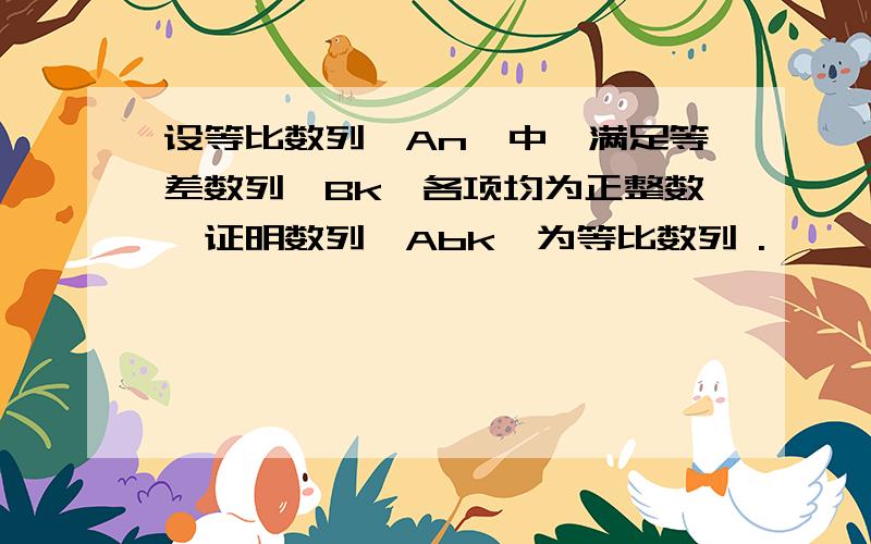 设等比数列｛An｝中,满足等差数列｛Bk｝各项均为正整数,证明数列｛Abk｝为等比数列 .