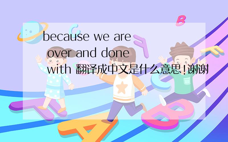 because we are over and done with 翻译成中文是什么意思!谢谢