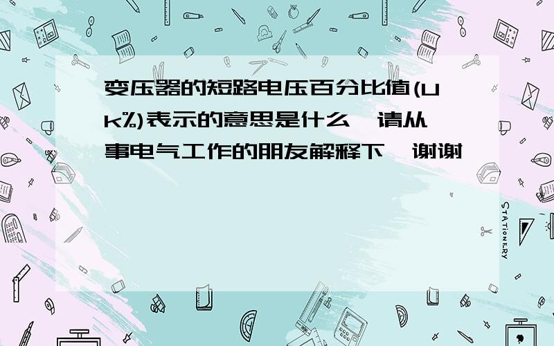 变压器的短路电压百分比值(Uk%)表示的意思是什么,请从事电气工作的朋友解释下,谢谢