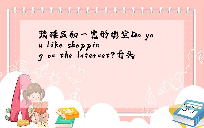 鼓楼区初一完形填空Do you like shopping on the lnternet?开头