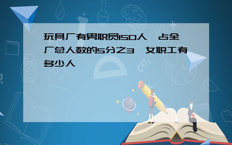 玩具厂有男职员150人,占全厂总人数的5分之3,女职工有多少人