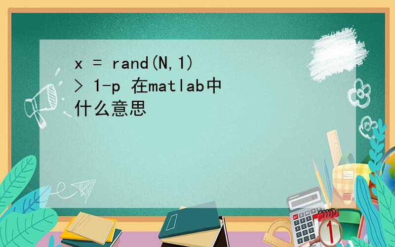 x = rand(N,1) > 1-p 在matlab中什么意思