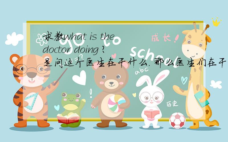 求教what is the doctor doing ?是问这个医生在干什么. 那么医生们在干什么又怎么说呢?