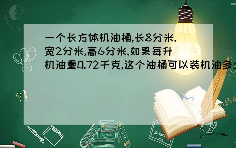 一个长方体机油桶,长8分米,宽2分米,高6分米.如果每升机油重0.72千克,这个油桶可以装机油多少千克?