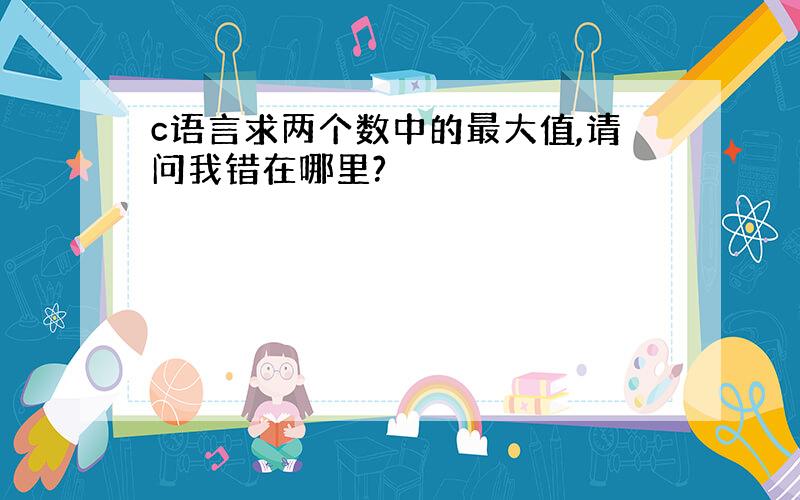 c语言求两个数中的最大值,请问我错在哪里?