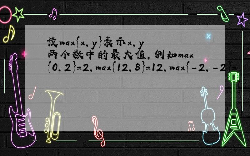 设max{x，y}表示x，y两个数中的最大值，例如max{0，2}=2，max{12，8}=12，max{-2，-2}=