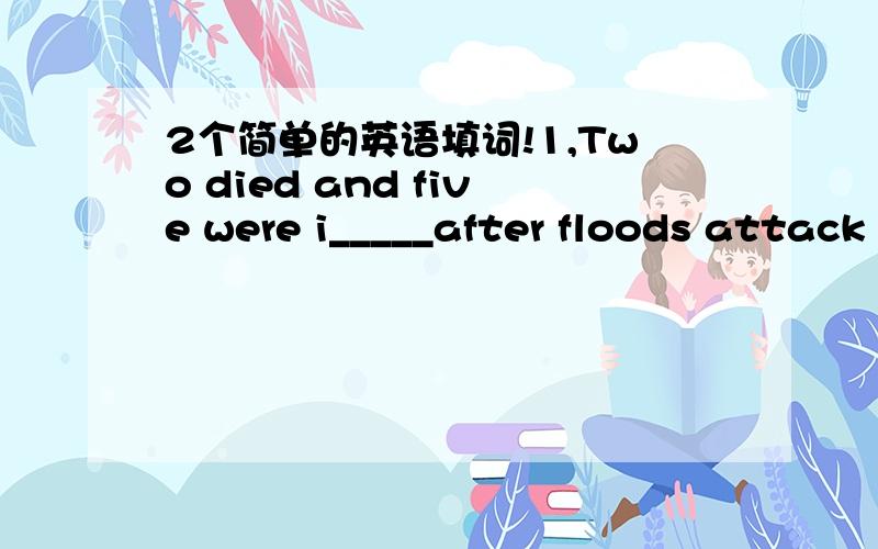 2个简单的英语填词!1,Two died and five were i_____after floods attack