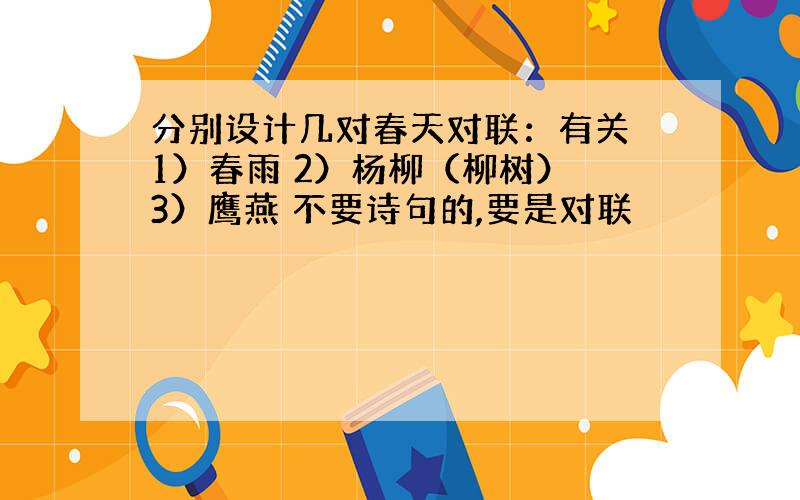 分别设计几对春天对联：有关 1）春雨 2）杨柳（柳树） 3）鹰燕 不要诗句的,要是对联