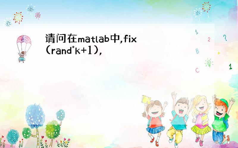 请问在matlab中,fix(rand*k+1),