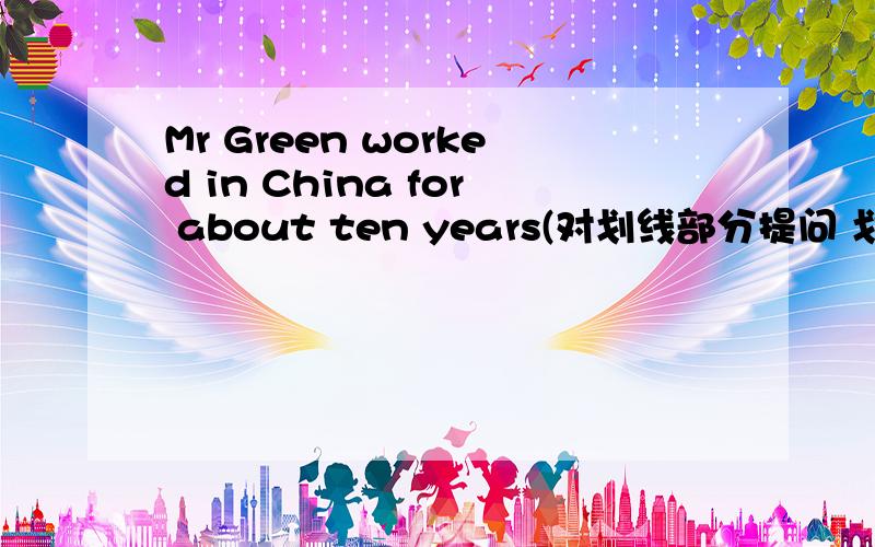 Mr Green worked in China for about ten years(对划线部分提问 划线部分是fo