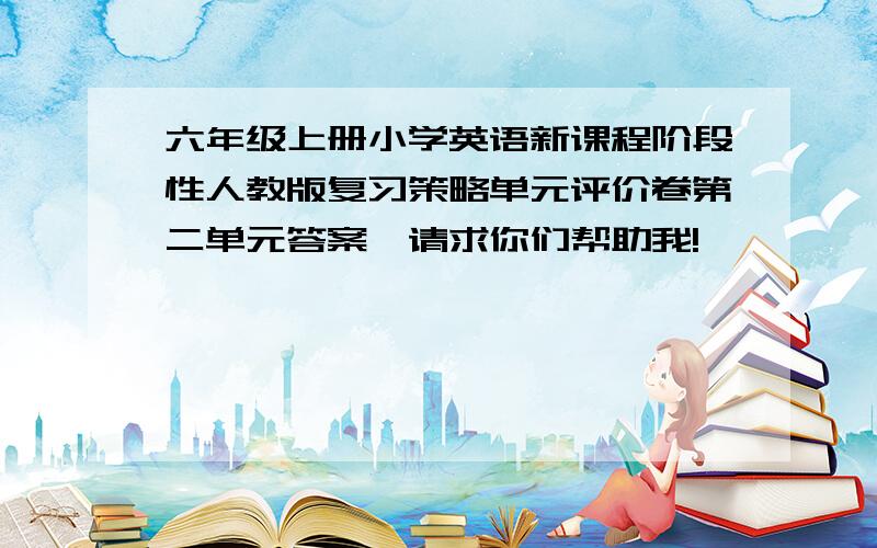 六年级上册小学英语新课程阶段性人教版复习策略单元评价卷第二单元答案,请求你们帮助我!