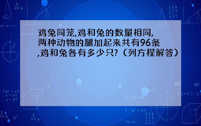 鸡兔同笼,鸡和兔的数量相同,两种动物的腿加起来共有96条,鸡和兔各有多少只?（列方程解答）