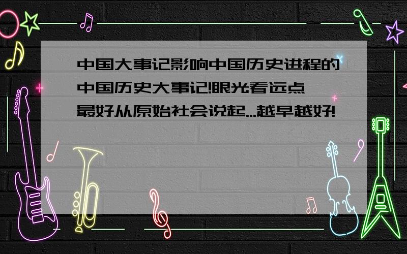 中国大事记影响中国历史进程的中国历史大事记!眼光看远点,最好从原始社会说起...越早越好!