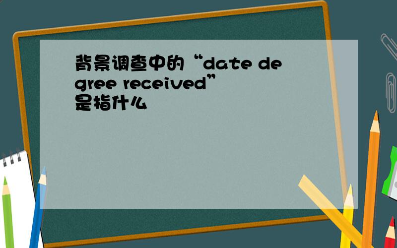 背景调查中的“date degree received”是指什么