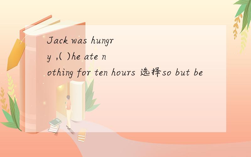 Jack was hungry ,( )he ate nothing for ten hours 选择so but be