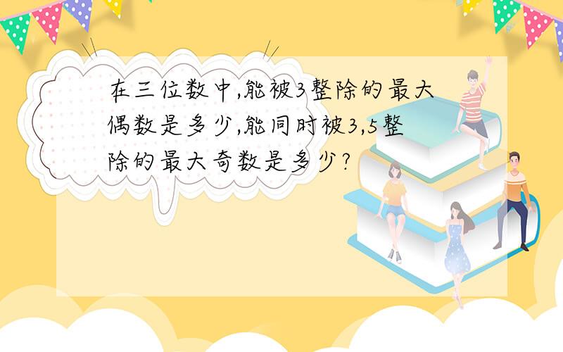 在三位数中,能被3整除的最大偶数是多少,能同时被3,5整除的最大奇数是多少?