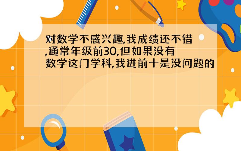 对数学不感兴趣,我成绩还不错,通常年级前30,但如果没有数学这门学科,我进前十是没问题的