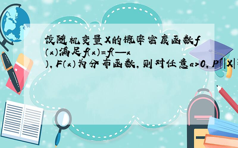 设随机变量X的概率密度函数f（x）满足f（x）=f（—x）,F（x）为分布函数,则对任意a>0,P{|X|≥a}等于