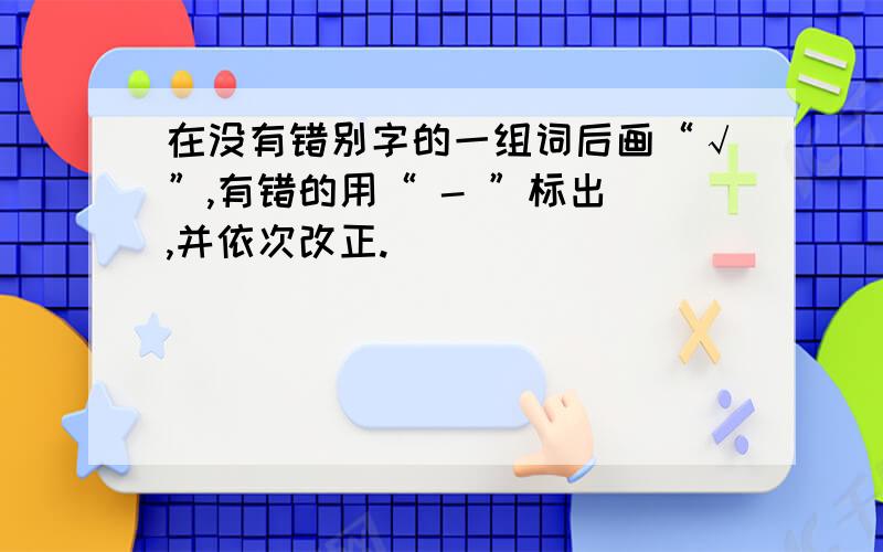 在没有错别字的一组词后画“√”,有错的用“ - ”标出 ,并依次改正.