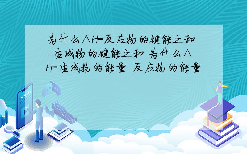 为什么△H=反应物的键能之和-生成物的键能之和 为什么△H=生成物的能量-反应物的能量