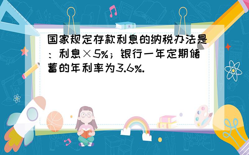 国家规定存款利息的纳税办法是：利息×5%；银行一年定期储蓄的年利率为3.6%.