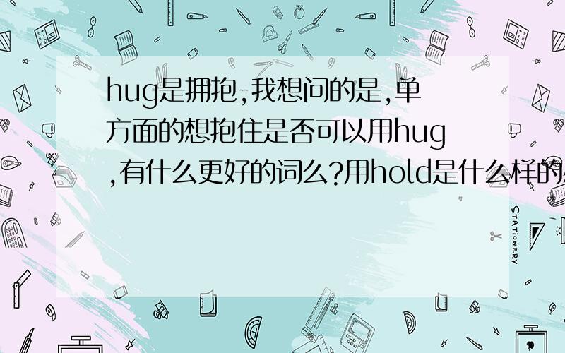 hug是拥抱,我想问的是,单方面的想抱住是否可以用hug,有什么更好的词么?用hold是什么样的感觉?