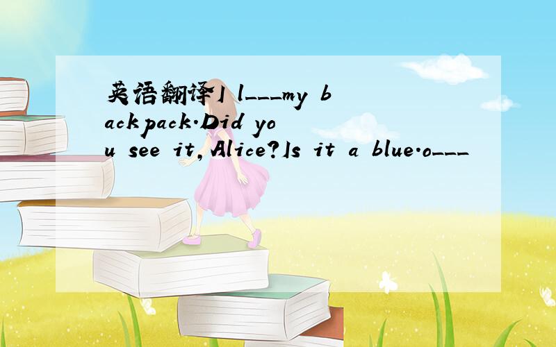 英语翻译I l___my backpack.Did you see it,Alice?Is it a blue.o___