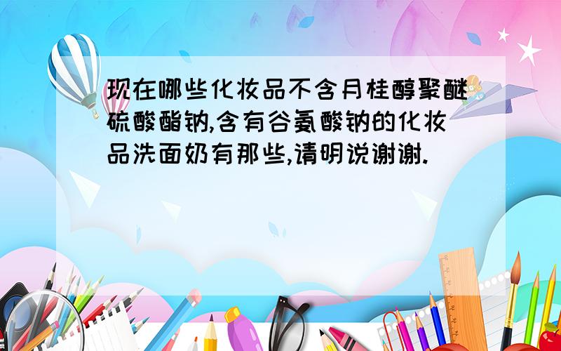 现在哪些化妆品不含月桂醇聚醚硫酸酯钠,含有谷氨酸钠的化妆品洗面奶有那些,请明说谢谢.